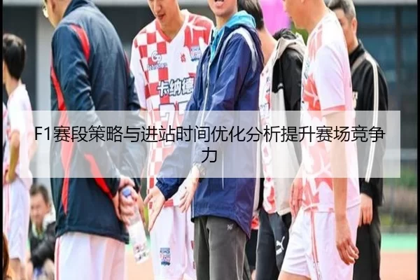 F1赛段策略与进站时间优化分析提升赛场竞争力