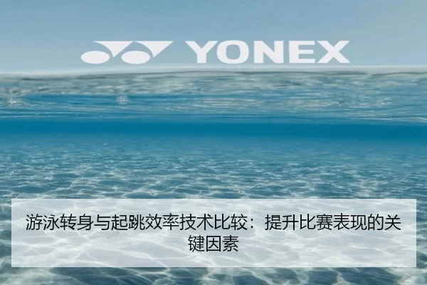 游泳转身与起跳效率技术比较：提升比赛表现的关键因素